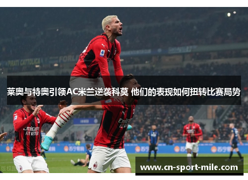 莱奥与特奥引领AC米兰逆袭科莫 他们的表现如何扭转比赛局势