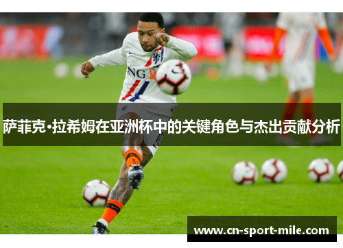 萨菲克·拉希姆在亚洲杯中的关键角色与杰出贡献分析