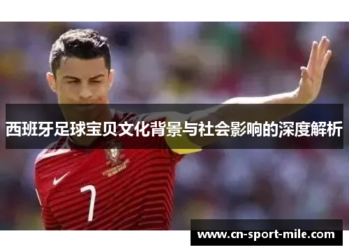 西班牙足球宝贝文化背景与社会影响的深度解析