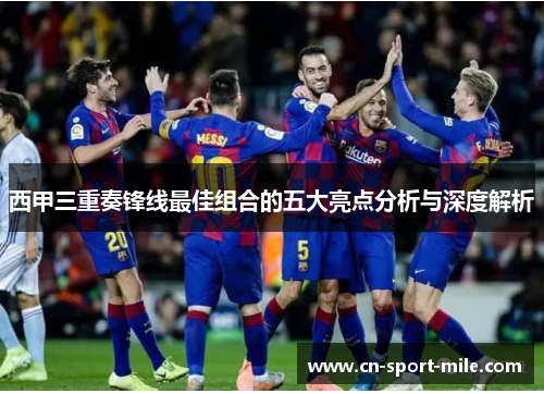 西甲三重奏锋线最佳组合的五大亮点分析与深度解析