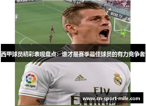 西甲球员精彩表现盘点:谁才是赛季最佳球员的有力竞争者 西甲球员精彩表现盘点:谁才是赛季最佳球员的有力竞争者