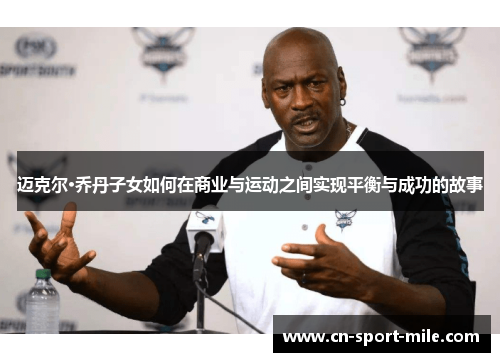 迈克尔·乔丹子女如何在商业与运动之间实现平衡与成功的故事