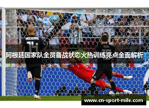 阿根廷国家队全员备战状态火热训练亮点全面解析