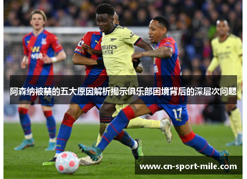 阿森纳被禁的五大原因解析揭示俱乐部困境背后的深层次问题