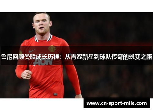 鲁尼回顾曼联成长历程:从青涩新星到球队传奇的蜕变之路 鲁尼回顾曼联成长历程:从青涩新星到球队传奇的蜕变之路