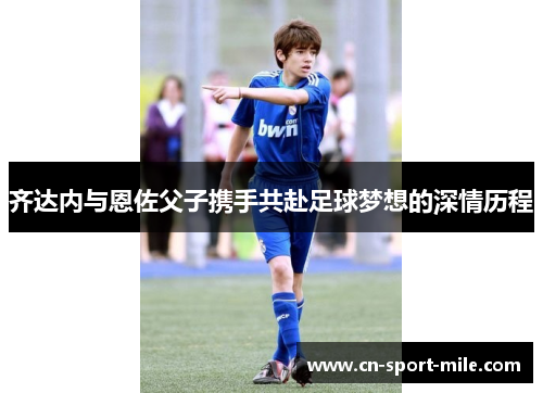 齐达内与恩佐父子携手共赴足球梦想的深情历程