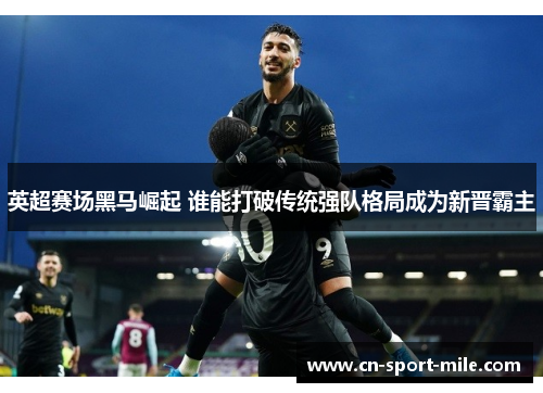 英超赛场黑马崛起 谁能打破传统强队格局成为新晋霸主