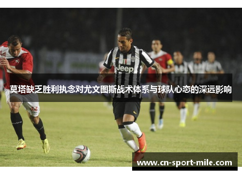 莫塔缺乏胜利执念对尤文图斯战术体系与球队心态的深远影响