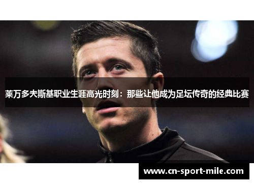 莱万多夫斯基职业生涯高光时刻：那些让他成为足坛传奇的经典比赛