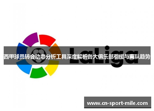 西甲球员转会动态分析工具深度解析各大俱乐部引援与离队趋势