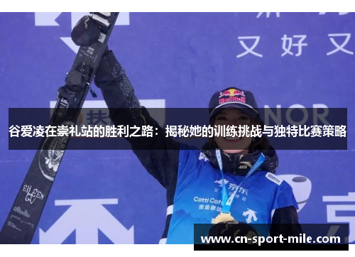 谷爱凌在崇礼站的胜利之路：揭秘她的训练挑战与独特比赛策略