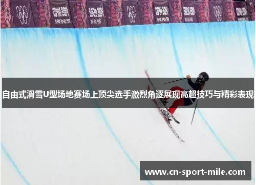 自由式滑雪U型场地赛场上顶尖选手激烈角逐展现高超技巧与精彩表现 自由式滑雪U型场地赛场上顶尖选手激烈角逐展现高超技巧与精彩表现