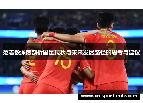 范志毅深度剖析国足现状与未来发展路径的思考与建议 范志毅深度剖析国足现状与未来发展路径的思考与建议