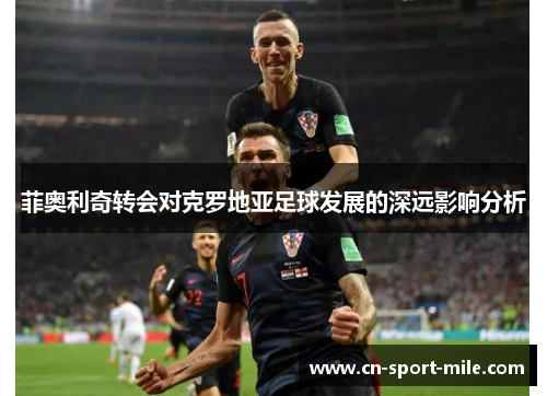 菲奥利奇转会对克罗地亚足球发展的深远影响分析 菲奥利奇转会对克罗地亚足球发展的深远影响分析