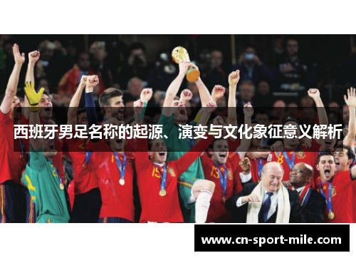 西班牙男足名称的起源、演变与文化象征意义解析 西班牙男足名称的起源、演变与文化象征意义解析