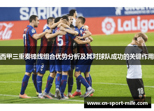 西甲三重奏锋线组合优势分析及其对球队成功的关键作用 西甲三重奏锋线组合优势分析及其对球队成功的关键作用