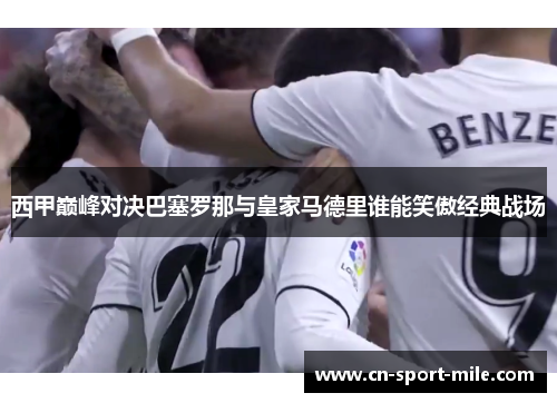 西甲巅峰对决巴塞罗那与皇家马德里谁能笑傲经典战场
