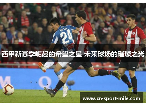 西甲新赛季崛起的希望之星 未来球场的璀璨之光