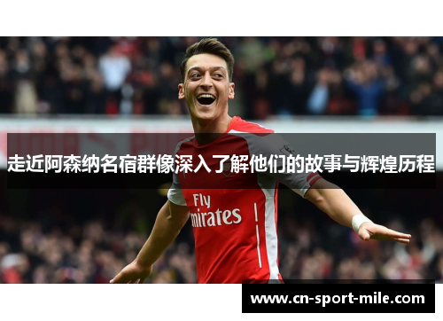 走近阿森纳名宿群像深入了解他们的故事与辉煌历程 走近阿森纳名宿群像深入了解他们的故事与辉煌历程