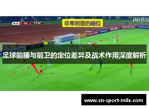 足球前腰与前卫的定位差异及战术作用深度解析