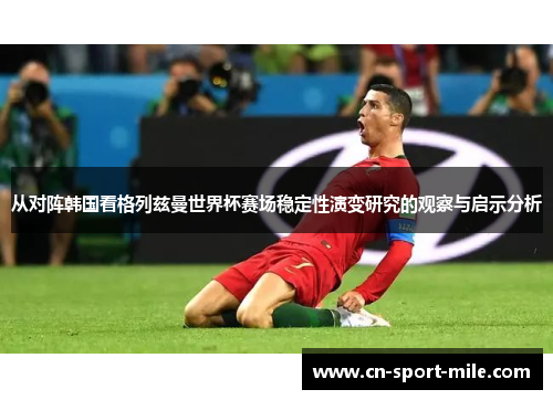 从对阵韩国看格列兹曼世界杯赛场稳定性演变研究的观察与启示分析