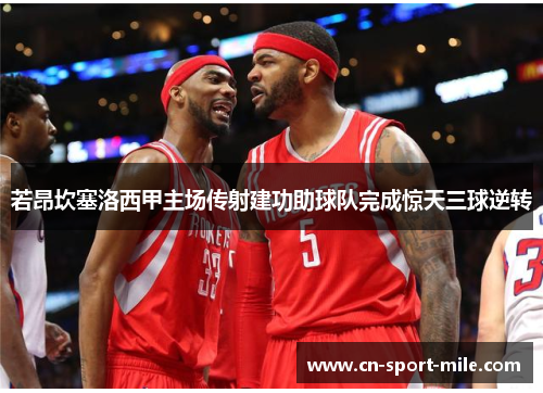 若昂坎塞洛西甲主场传射建功助球队完成惊天三球逆转