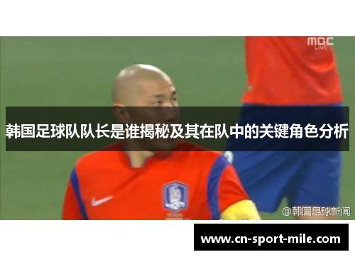 韩国足球队队长是谁揭秘及其在队中的关键角色分析 韩国足球队队长是谁揭秘及其在队中的关键角色分析