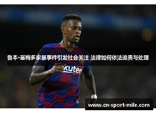 鲁本·塞梅多家暴事件引发社会关注 法律如何依法追责与处理 鲁本·塞梅多家暴事件引发社会关注 法律如何依法追责与处理